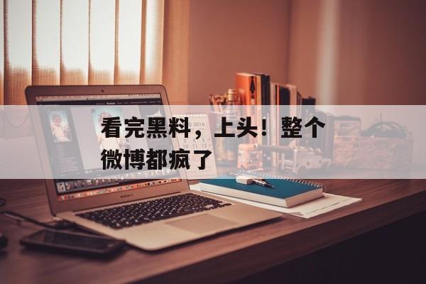 看完黑料，上头！整个微博都疯了
