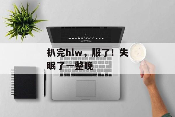 扒完hlw，服了！失眠了一整晚