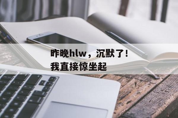 昨晚hlw，沉默了！我直接惊坐起