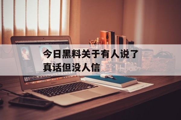 今日黑料关于有人说了真话但没人信