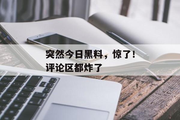突然今日黑料，惊了！评论区都炸了
