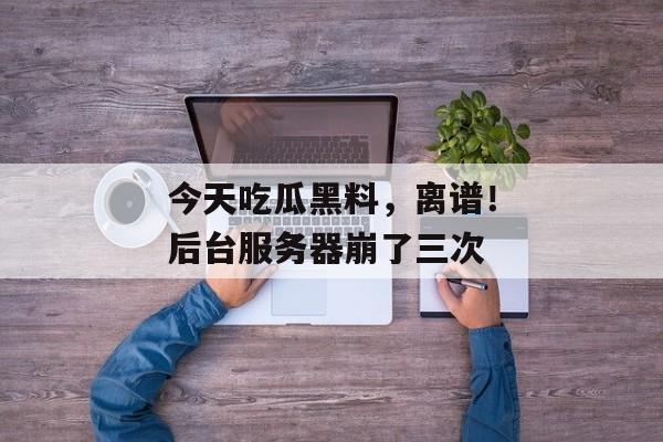 今天吃瓜黑料，离谱！后台服务器崩了三次